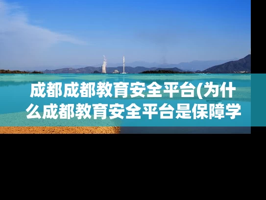 成都成都教育安全平台(为什么成都教育安全平台是保障学生安全的必需品？)