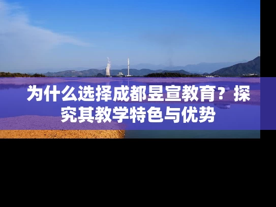 为什么选择成都昱宣教育?探究其教学特色与优势 为什么选择成都昱宣教育?探究其教学特色与优势