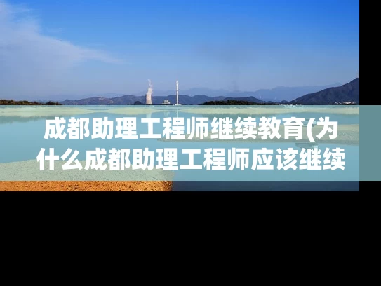 成都助理工程师继续教育(为什么成都助理工程师应该继续教育？)