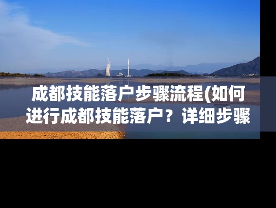 成都技能落户步骤流程(如何进行成都技能落户？详细步骤流程解析)