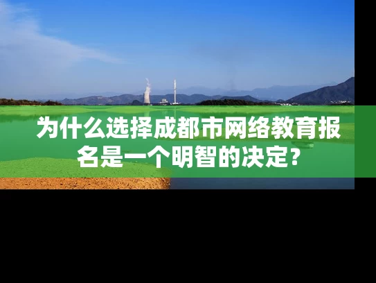 为什么选择成都市网络教育报名是一个明智的决定? 为什么选择成都市网络教育报名是一个明智的决定?