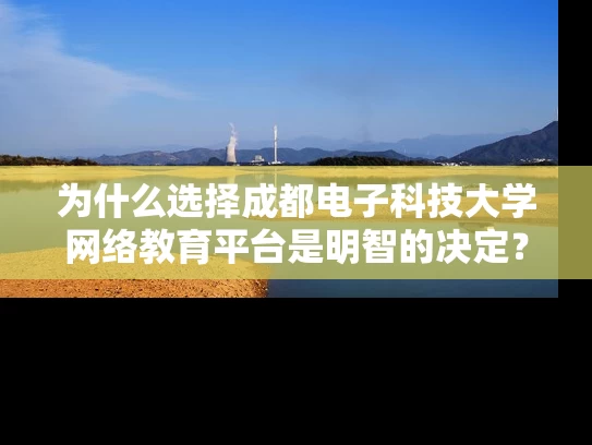 为什么选择成都电子科技大学网络教育平台是明智的决定? 为什么选择成都电子科技大学网络教育平台是明智的决定?