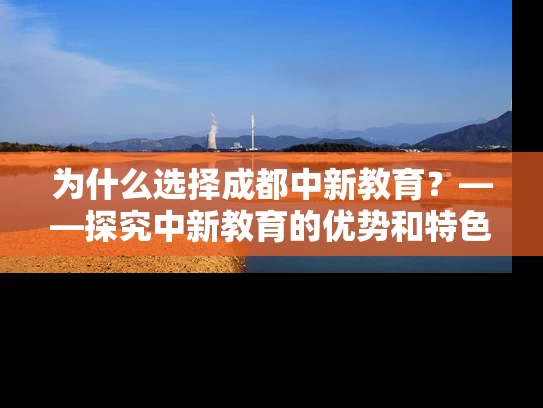 为什么选择成都中新教育?——探究中新教育的优势和特色 为什么选择成都中新教育?——探究中新教育的优势和特色