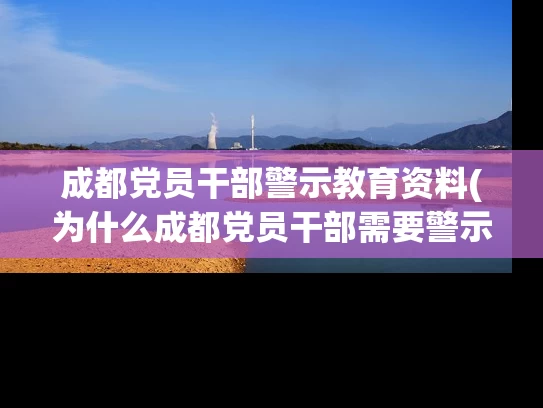 成都党员干部警示教育资料(为什么成都党员干部需要警示教育资料？)