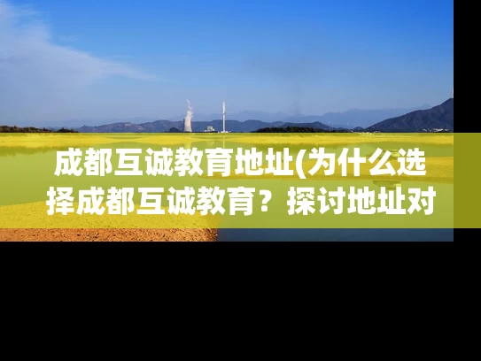 成都互诚教育地址(为什么选择成都互诚教育？探讨地址对学习的影响)