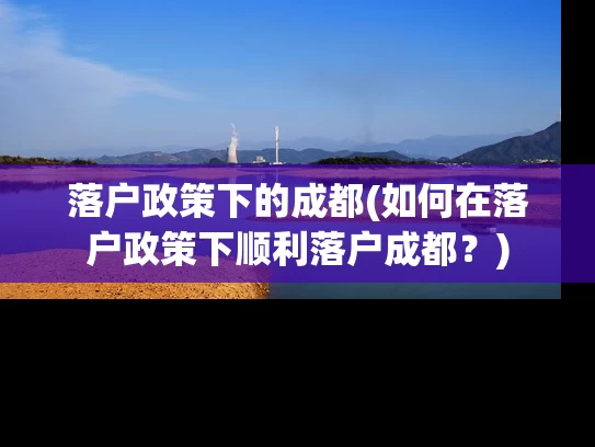落户政策下的成都(如何在落户政策下顺利落户成都?) 落户政策下的成都(如何在落户政策下顺利落户成都?)