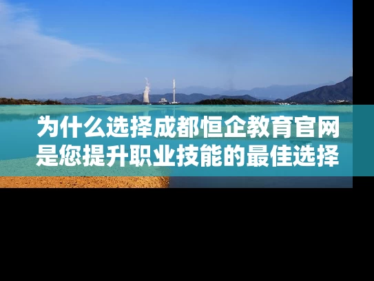 为什么选择成都恒企教育官网是您提升职业技能的最佳选择？