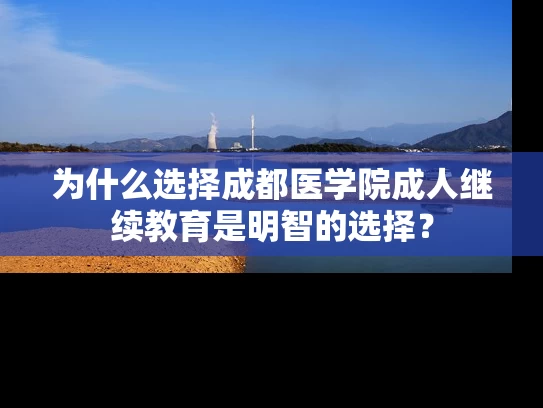 为什么选择成都医学院成人继续教育是明智的选择？