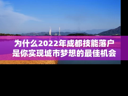 为什么2022年成都技能落户是你实现城市梦想的最佳机会？