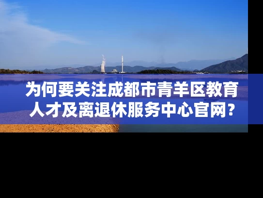 为何要关注成都市青羊区教育人才及离退休服务中心官网？