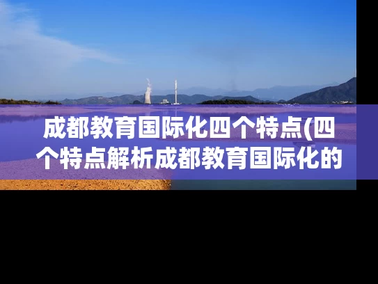 成都教育国际化四个特点(四个特点解析成都教育国际化的必由之路)