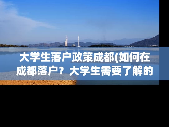 大学生落户政策成都(如何在成都落户?大学生需要了解的政策) 大学生落户政策成都(如何在成都落户?大学生需要了解的政策)