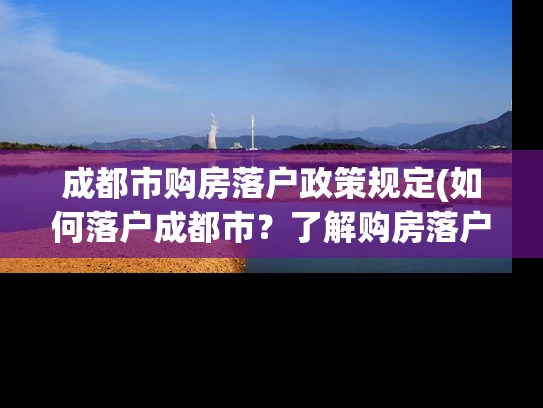成都市购房落户政策规定(如何落户成都市？了解购房落户政策规定！)