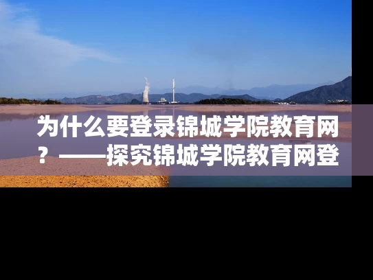 为什么要登录锦城学院教育网？——探究锦城学院教育网登录的重要性