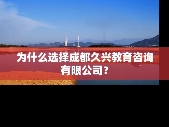 为什么选择成都久兴教育咨询有限公司？