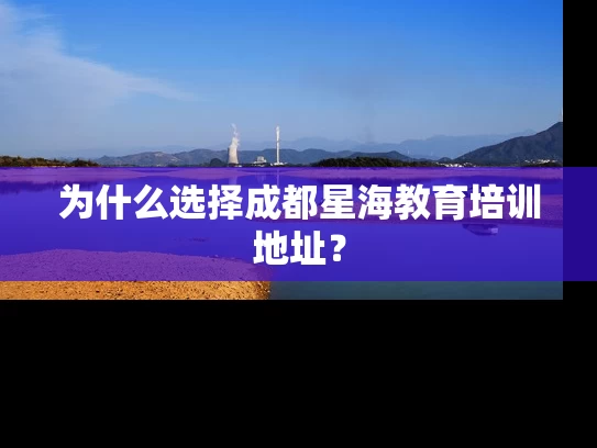 为什么选择成都星海教育培训地址？