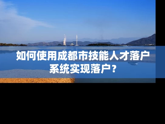 如何使用成都市技能人才落户系统实现落户？