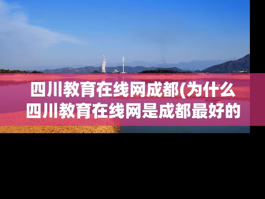 四川教育在线网成都(为什么四川教育在线网是成都最好的在线教育平台？)