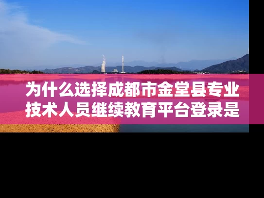 为什么选择成都市金堂县专业技术人员继续教育平台登录是必要的? 为什么选择成都市金堂县专业技术人员继续教育平台登录是必要的?