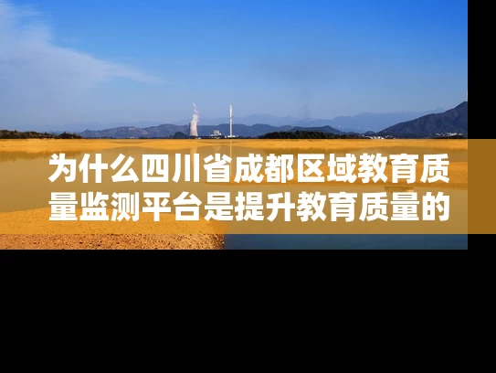 为什么四川省成都区域教育质量监测平台是提升教育质量的必要工具？