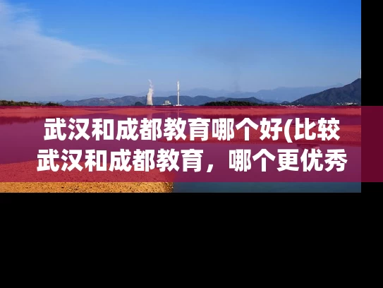 武汉和成都教育哪个好(比较武汉和成都教育，哪个更优秀？)