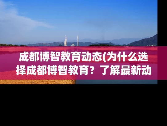 成都博智教育动态(为什么选择成都博智教育？了解最新动态！)
