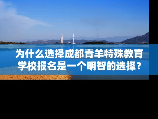 为什么选择成都青羊特殊教育学校报名是一个明智的选择？
