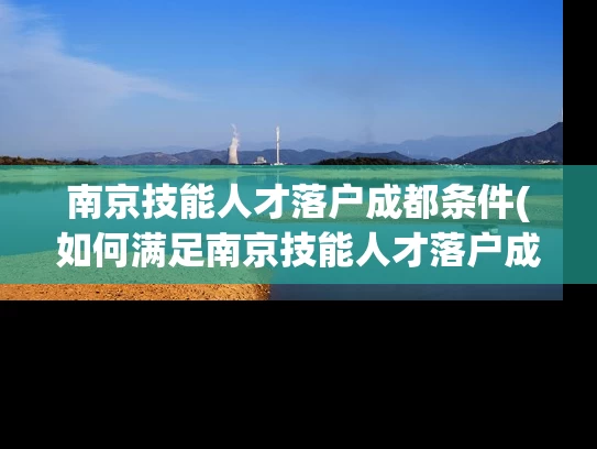 南京技能人才落户成都条件(如何满足南京技能人才落户成都的条件？)