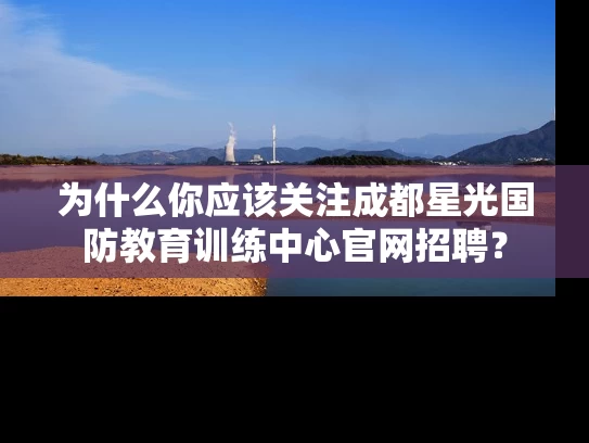 为什么你应该关注成都星光国防教育训练中心官网招聘？