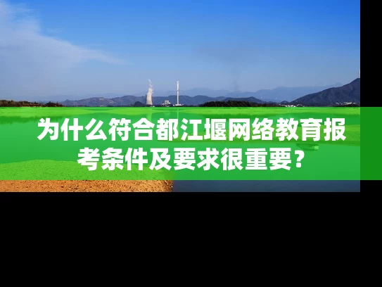 为什么符合都江堰网络教育报考条件及要求很重要？