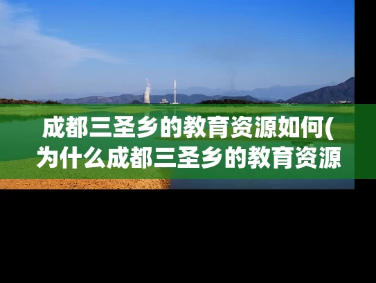 成都三圣乡的教育资源如何(为什么成都三圣乡的教育资源备受关注？)