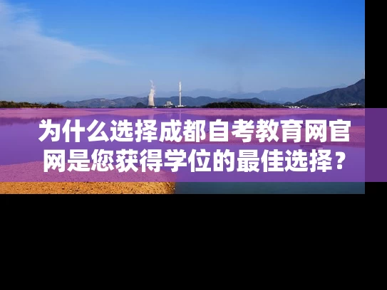为什么选择成都自考教育网官网是您获得学位的最佳选择？