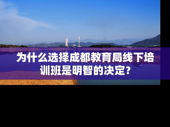 为什么选择成都教育局线下培训班是明智的决定？