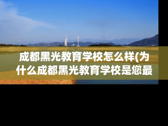 成都黑光教育学校怎么样(为什么成都黑光教育学校是您最佳的选择？)