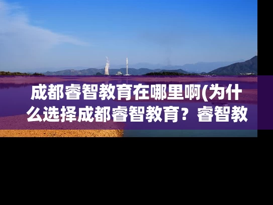 成都睿智教育在哪里啊(为什么选择成都睿智教育？睿智教育在哪里？)
