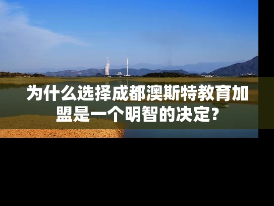 为什么选择成都澳斯特教育加盟是一个明智的决定？