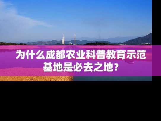 为什么成都农业科普教育示范基地是必去之地？