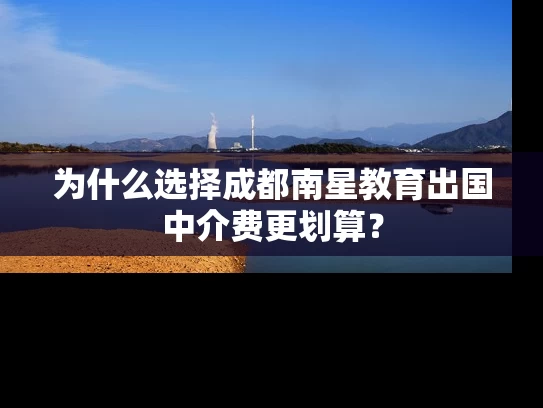 为什么选择成都南星教育出国中介费更划算？