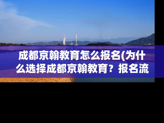 成都京翰教育怎么报名(为什么选择成都京翰教育？报名流程详解！)