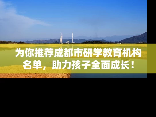 为你推荐成都市研学教育机构名单，助力孩子全面成长！
