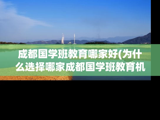 成都国学班教育哪家好(为什么选择哪家成都国学班教育机构是最好的选择？)