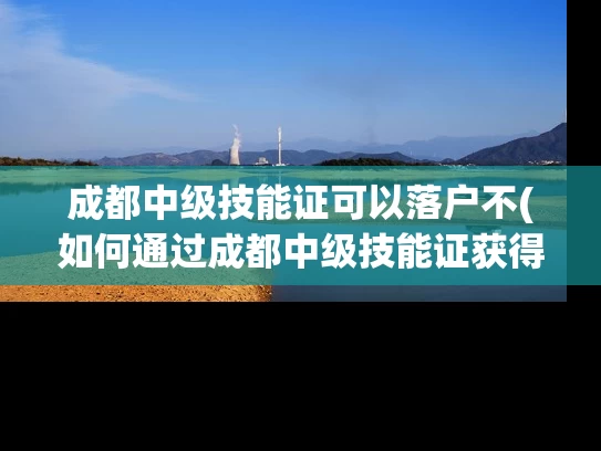 成都中级技能证可以落户不(如何通过成都中级技能证获得落户资格？)