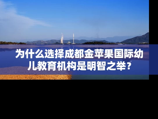 为什么选择成都金苹果国际幼儿教育机构是明智之举？