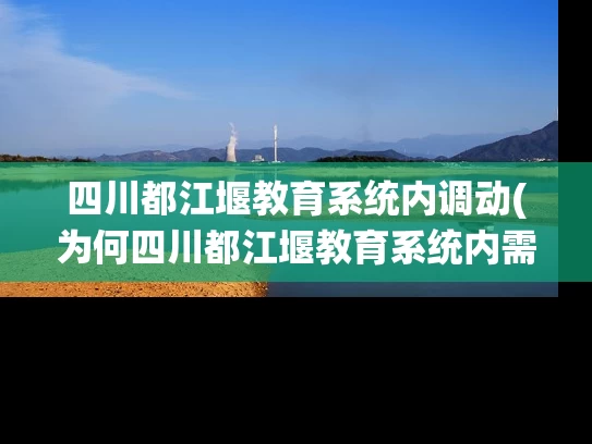 四川都江堰教育系统内调动(为何四川都江堰教育系统内需要调动？)