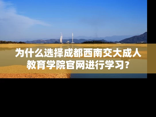 为什么选择成都西南交大成人教育学院官网进行学习？