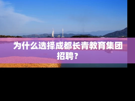 为什么选择成都长青教育集团招聘？