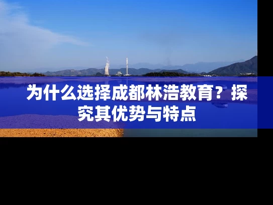为什么选择成都林浩教育？探究其优势与特点
