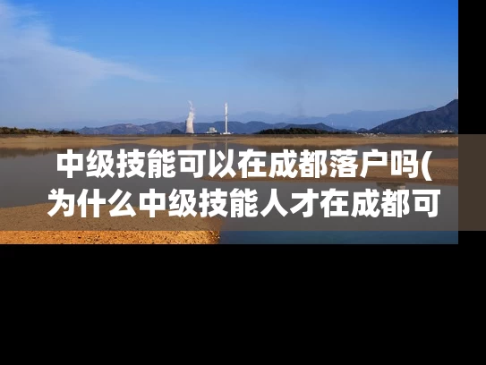 中级技能可以在成都落户吗(为什么中级技能人才在成都可以落户？)