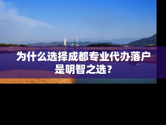 为什么选择成都专业代办落户是明智之选？