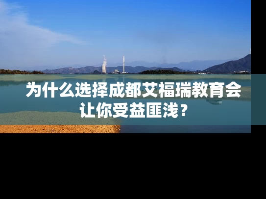 为什么选择成都艾福瑞教育会让你受益匪浅？